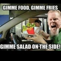 Gimme food, Gimme fries! Gimme salad on the side! - Fuel, Metallica